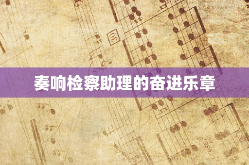 奏响检察助理的奋进乐章