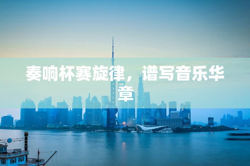 奏响杯赛旋律，谱写音乐华章