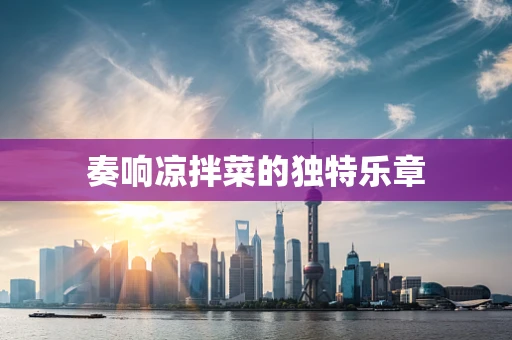 奏响凉拌菜的独特乐章