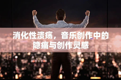 消化性溃疡，音乐创作中的隐痛与创作灵感
