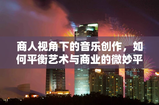 商人视角下的音乐创作，如何平衡艺术与商业的微妙平衡？