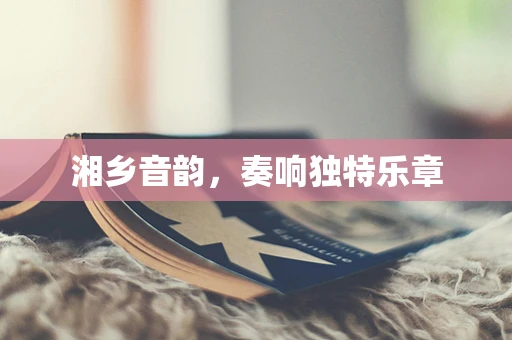 湘乡音韵，奏响独特乐章