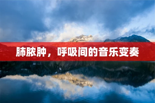 肺脓肿，呼吸间的音乐变奏