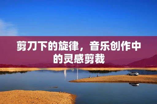 剪刀下的旋律，音乐创作中的灵感剪裁