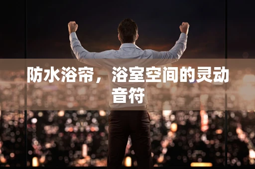 防水浴帘，浴室空间的灵动音符