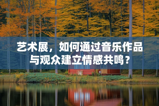 艺术展，如何通过音乐作品与观众建立情感共鸣？