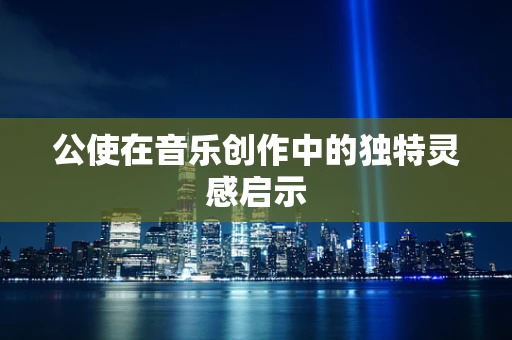 公使在音乐创作中的独特灵感启示