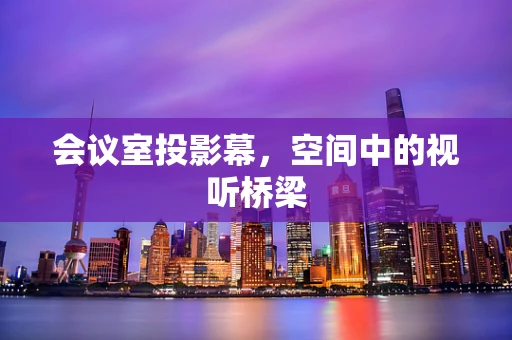 会议室投影幕，空间中的视听桥梁