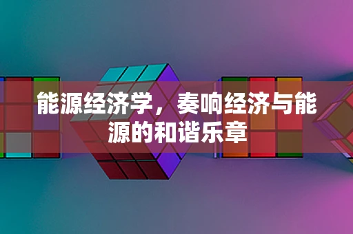 能源经济学，奏响经济与能源的和谐乐章