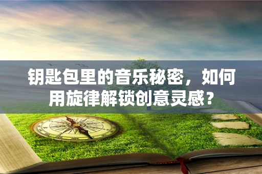 钥匙包里的音乐秘密，如何用旋律解锁创意灵感？