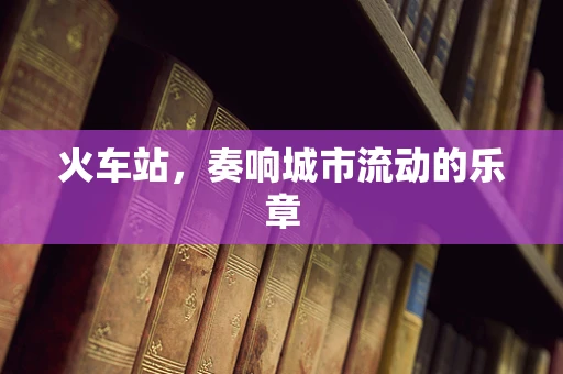 火车站，奏响城市流动的乐章