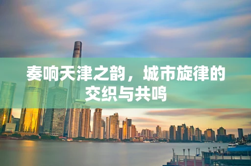 奏响天津之韵，城市旋律的交织与共鸣