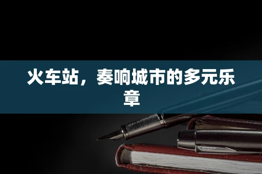 火车站，奏响城市的多元乐章
