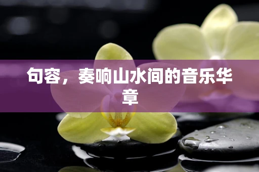 句容，奏响山水间的音乐华章