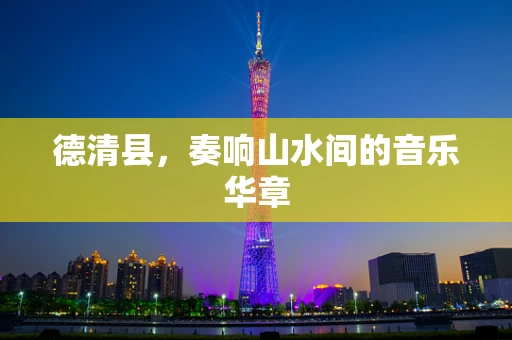 德清县，奏响山水间的音乐华章