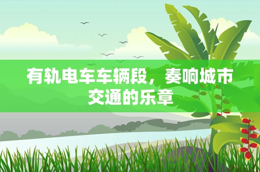 有轨电车车辆段，奏响城市交通的乐章