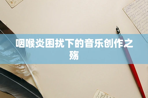 咽喉炎困扰下的音乐创作之殇