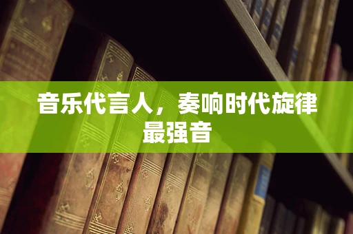 音乐代言人，奏响时代旋律最强音