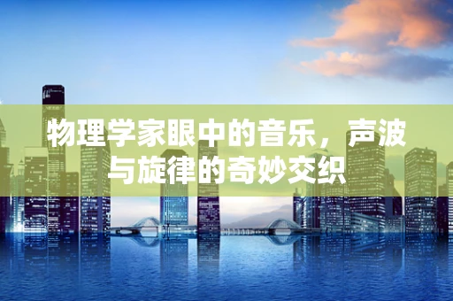 物理学家眼中的音乐，声波与旋律的奇妙交织