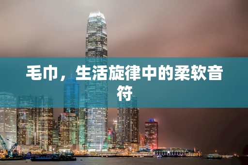 毛巾，生活旋律中的柔软音符