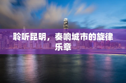 聆听昆明，奏响城市的旋律乐章