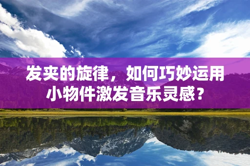 发夹的旋律，如何巧妙运用小物件激发音乐灵感？