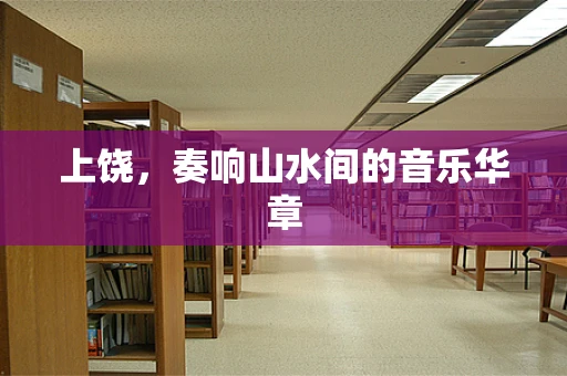 上饶，奏响山水间的音乐华章