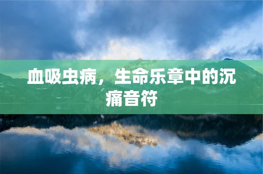 血吸虫病，生命乐章中的沉痛音符