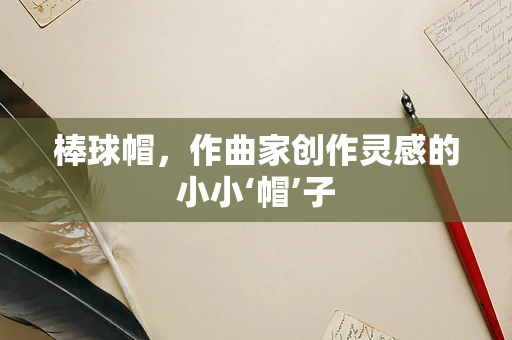 棒球帽，作曲家创作灵感的小小‘帽’子