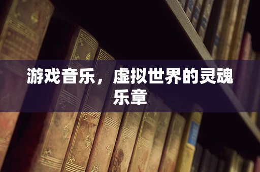 游戏音乐，虚拟世界的灵魂乐章