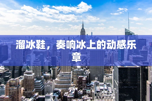 溜冰鞋，奏响冰上的动感乐章