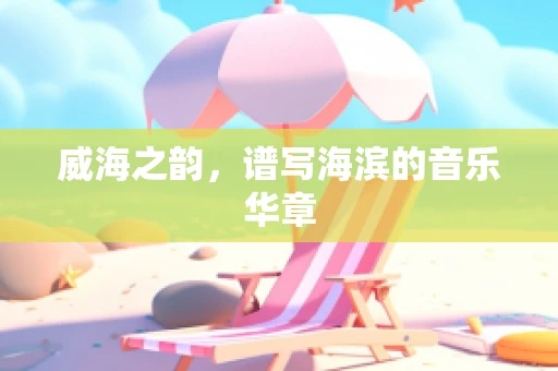 威海之韵，谱写海滨的音乐华章
