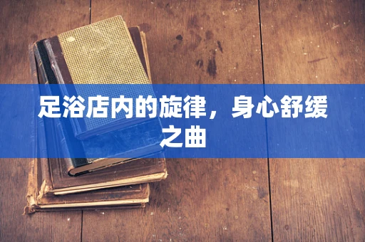 足浴店内的旋律，身心舒缓之曲