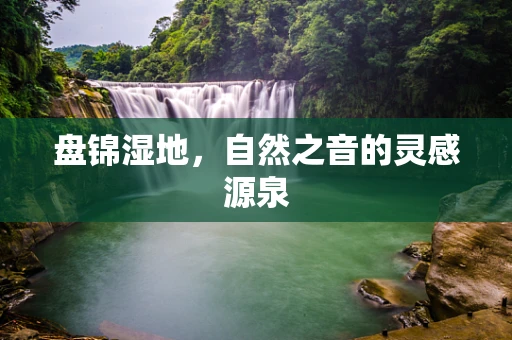 盘锦湿地，自然之音的灵感源泉