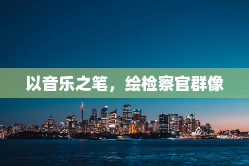 以音乐之笔，绘检察官群像
