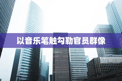 以音乐笔触勾勒官员群像
