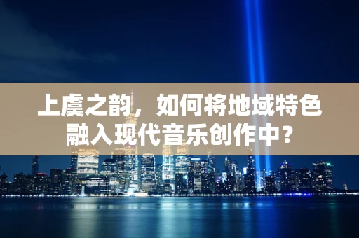 上虞之韵，如何将地域特色融入现代音乐创作中？