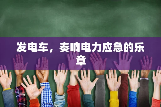 发电车，奏响电力应急的乐章