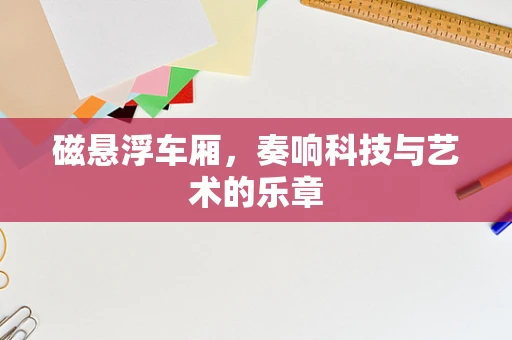 磁悬浮车厢，奏响科技与艺术的乐章