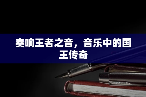 奏响王者之音，音乐中的国王传奇