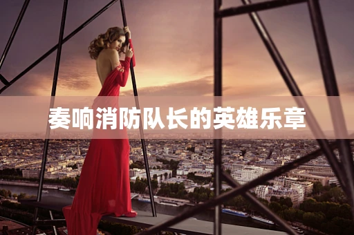 奏响消防队长的英雄乐章