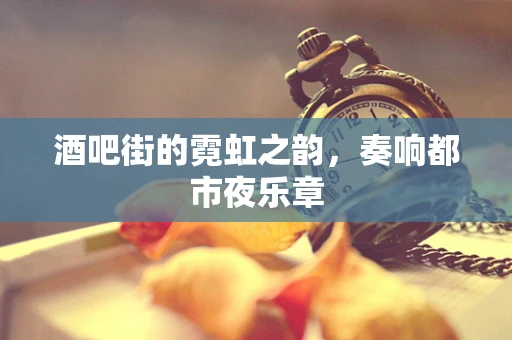 酒吧街的霓虹之韵，奏响都市夜乐章