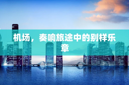 机场，奏响旅途中的别样乐章