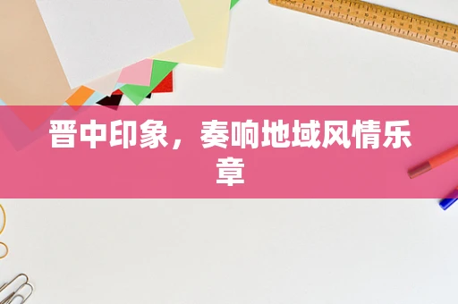 晋中印象，奏响地域风情乐章
