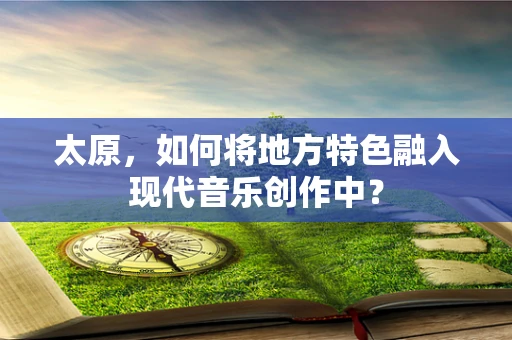太原，如何将地方特色融入现代音乐创作中？