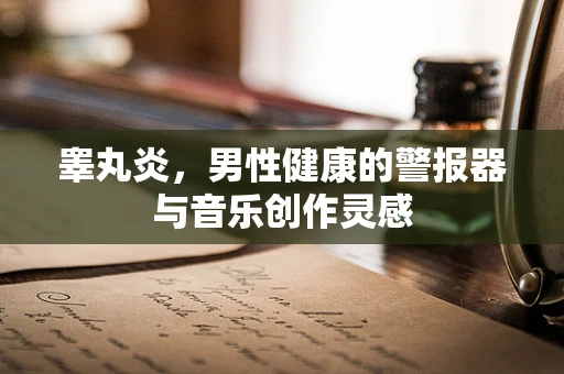 睾丸炎，男性健康的警报器与音乐创作灵感