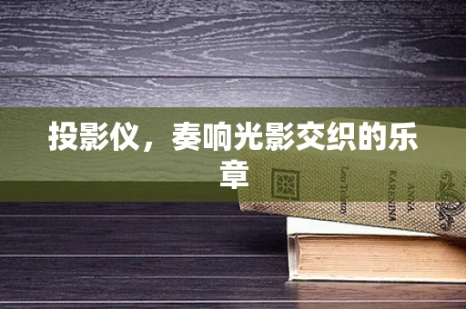 投影仪，奏响光影交织的乐章