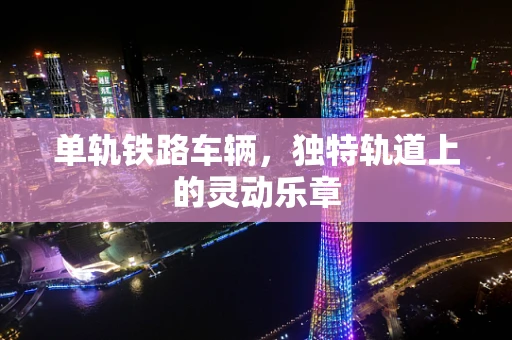 单轨铁路车辆，独特轨道上的灵动乐章