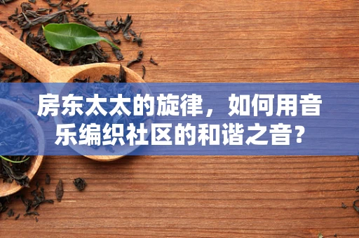 房东太太的旋律，如何用音乐编织社区的和谐之音？