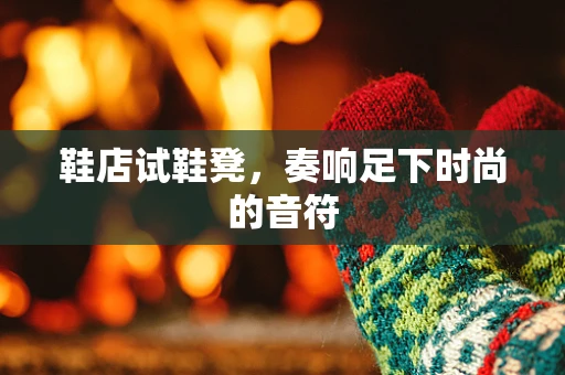 鞋店试鞋凳，奏响足下时尚的音符